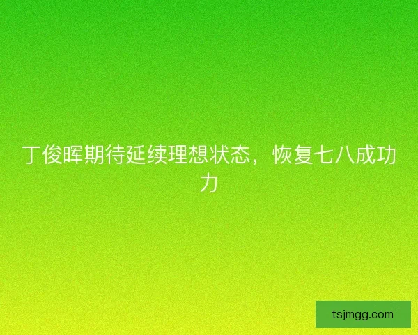 丁俊晖期待延续理想状态，恢复七八成功力