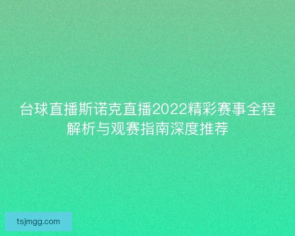 台球直播斯诺克直播2022精彩赛事全程解析与观赛指南深度推荐