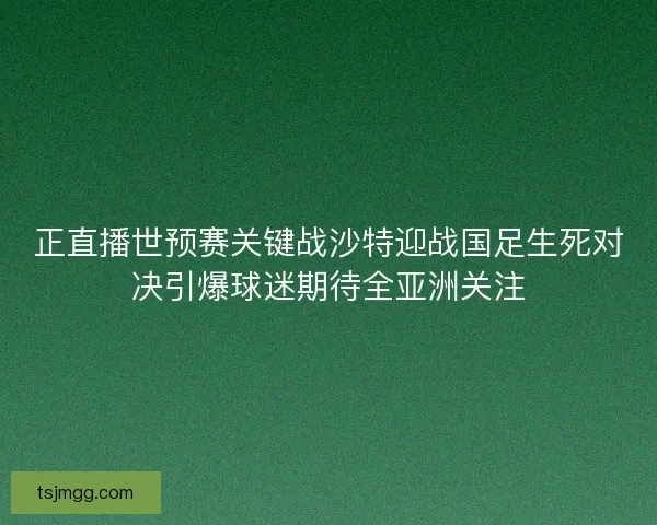 正直播世预赛关键战沙特迎战国足生死对决引爆球迷期待全亚洲关注