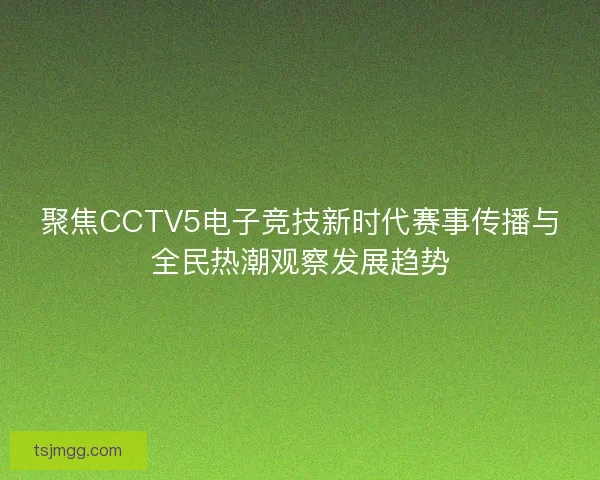 聚焦CCTV5电子竞技新时代赛事传播与全民热潮观察发展趋势