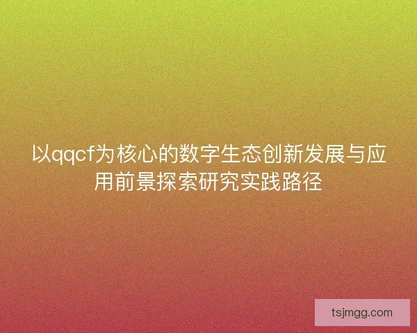 以qqcf为核心的数字生态创新发展与应用前景探索研究实践路径