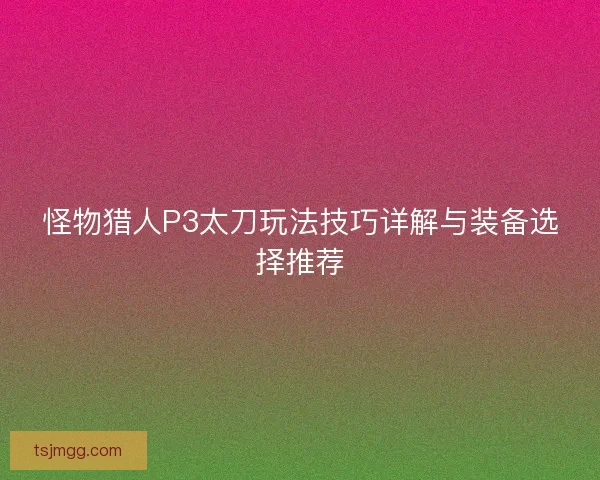 怪物猎人P3太刀玩法技巧详解与装备选择推荐
