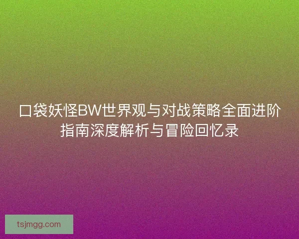 口袋妖怪BW世界观与对战策略全面进阶指南深度解析与冒险回忆录