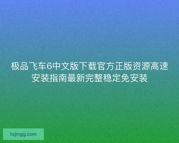 极品飞车6中文版下载官方正版资源高速安装指南最新完整稳定免安装