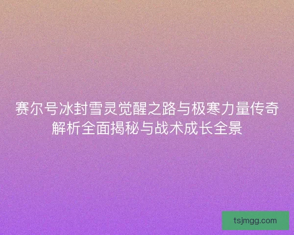 赛尔号冰封雪灵觉醒之路与极寒力量传奇解析全面揭秘与战术成长全景