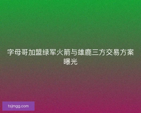 字母哥加盟绿军火箭与雄鹿三方交易方案曝光