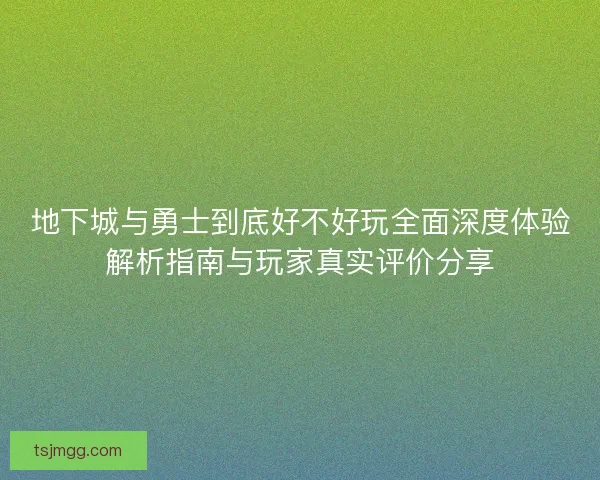 地下城与勇士到底好不好玩全面深度体验解析指南与玩家真实评价分享