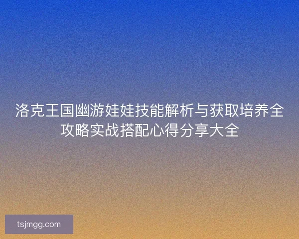 洛克王国幽游娃娃技能解析与获取培养全攻略实战搭配心得分享大全