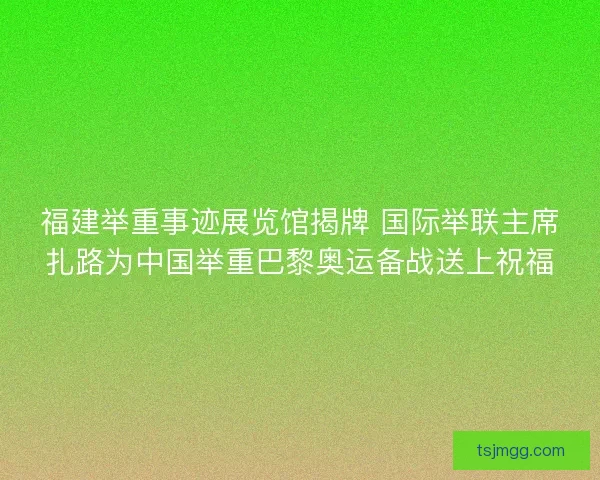 福建举重事迹展览馆揭牌 国际举联主席扎路为中国举重巴黎奥运备战送上祝福
