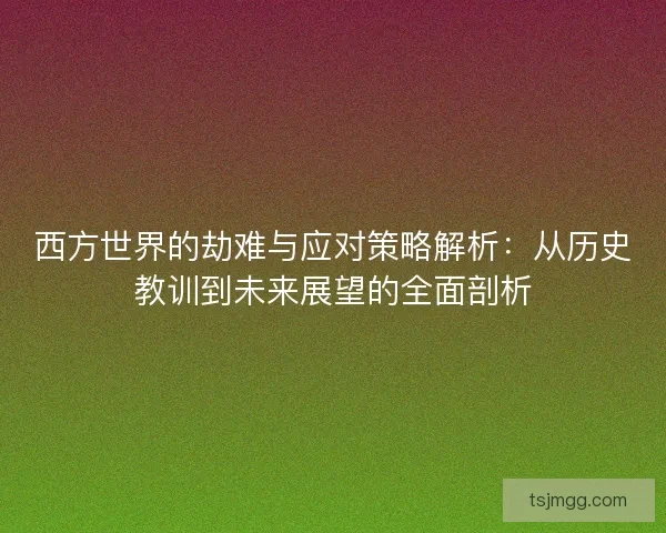 西方世界的劫难与应对策略解析：从历史教训到未来展望的全面剖析