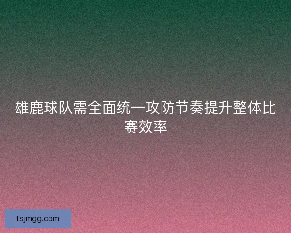 雄鹿球队需全面统一攻防节奏提升整体比赛效率