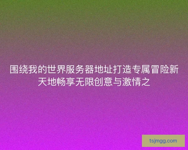围绕我的世界服务器地址打造专属冒险新天地畅享无限创意与激情之
