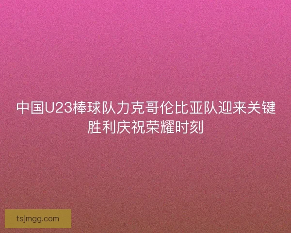 中国U23棒球队力克哥伦比亚队迎来关键胜利庆祝荣耀时刻