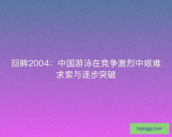 回眸2004：中国游泳在竞争激烈中艰难求索与逐步突破