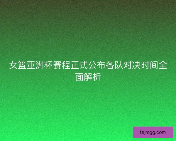 女篮亚洲杯赛程正式公布各队对决时间全面解析