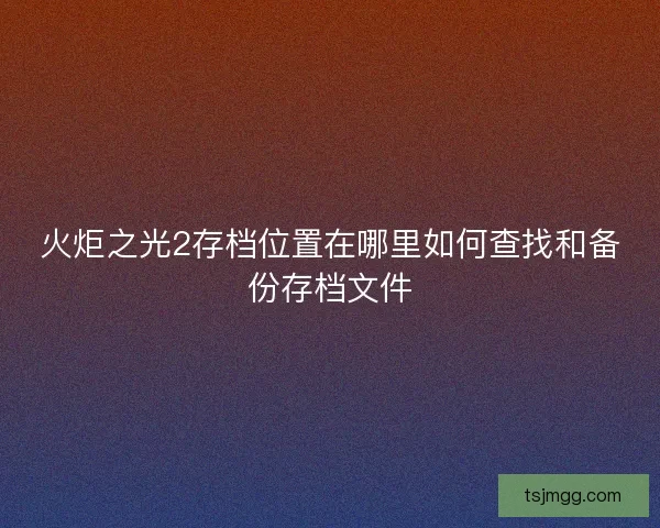 火炬之光2存档位置在哪里如何查找和备份存档文件