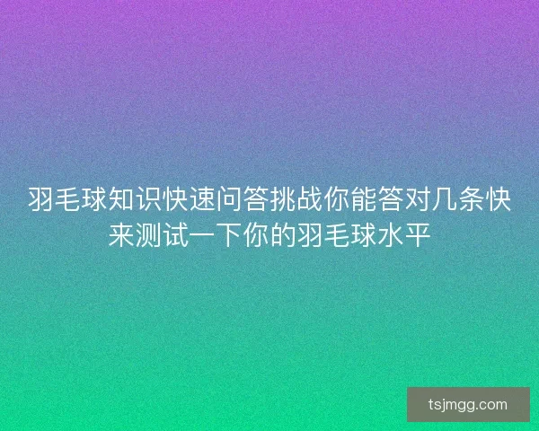 羽毛球知识快速问答挑战你能答对几条快来测试一下你的羽毛球水平