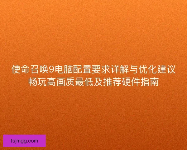 使命召唤9电脑配置要求详解与优化建议畅玩高画质最低及推荐硬件指南
