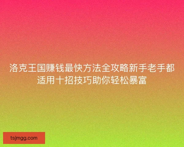 洛克王国赚钱最快方法全攻略新手老手都适用十招技巧助你轻松暴富