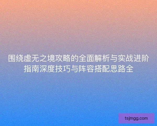 围绕虚无之境攻略的全面解析与实战进阶指南深度技巧与阵容搭配思路全