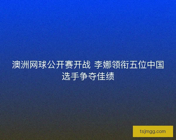 澳洲网球公开赛开战 李娜领衔五位中国选手争夺佳绩