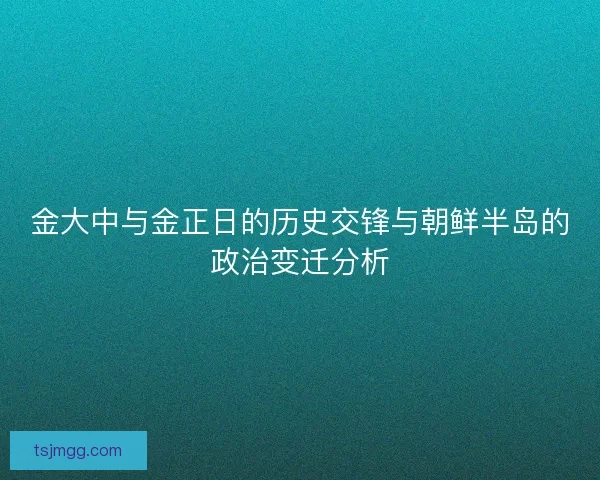 金大中与金正日的历史交锋与朝鲜半岛的政治变迁分析