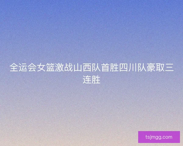 全运会女篮激战山西队首胜四川队豪取三连胜