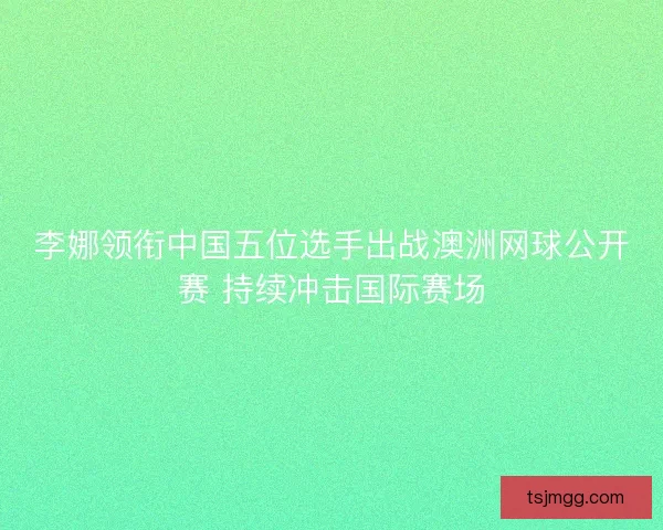 李娜领衔中国五位选手出战澳洲网球公开赛 持续冲击国际赛场