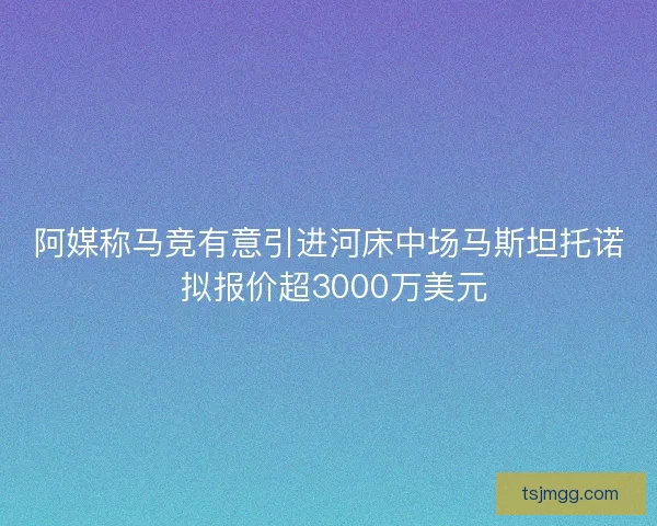 阿媒称马竞有意引进河床中场马斯坦托诺 拟报价超3000万美元