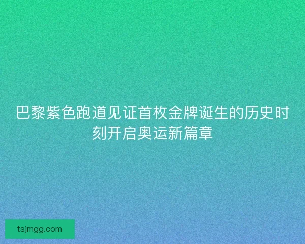 巴黎紫色跑道见证首枚金牌诞生的历史时刻开启奥运新篇章