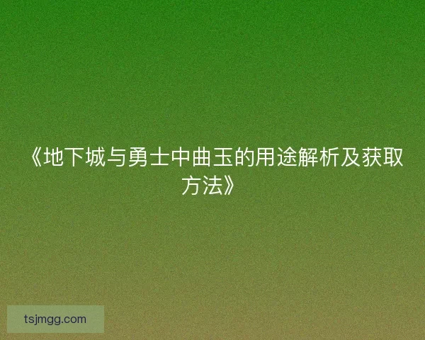 《地下城与勇士中曲玉的用途解析及获取方法》