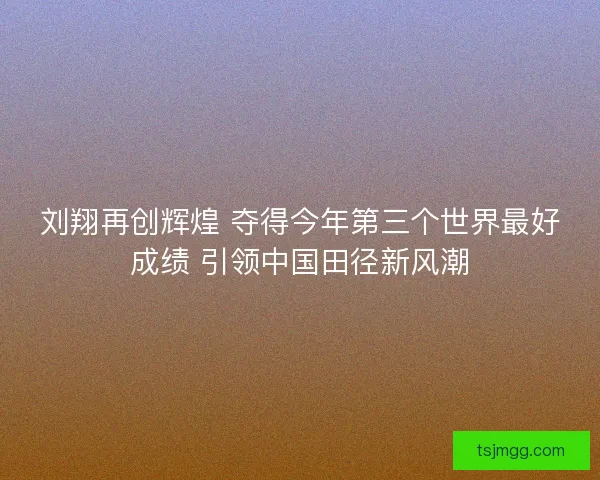 刘翔再创辉煌 夺得今年第三个世界最好成绩 引领中国田径新风潮