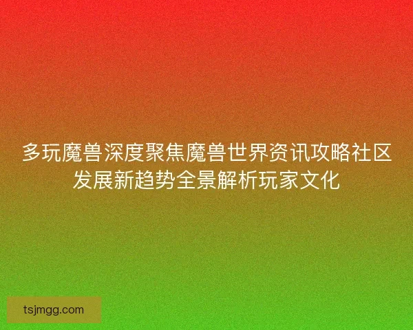 多玩魔兽深度聚焦魔兽世界资讯攻略社区发展新趋势全景解析玩家文化
