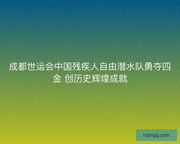 成都世运会中国残疾人自由潜水队勇夺四金 创历史辉煌成就