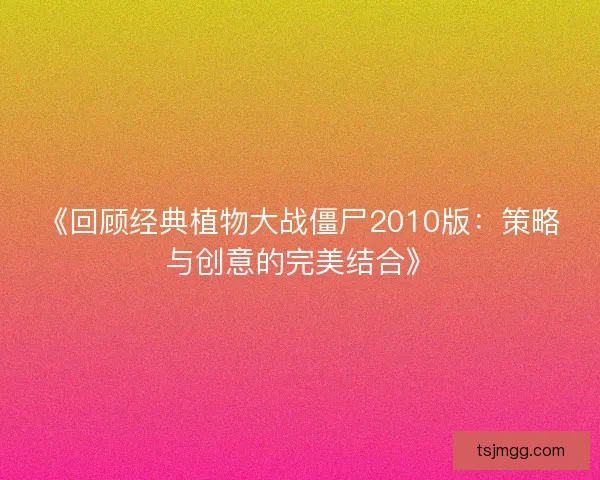 《回顾经典植物大战僵尸2010版：策略与创意的完美结合》