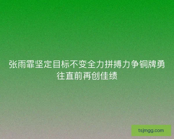 张雨霏坚定目标不变全力拼搏力争铜牌勇往直前再创佳绩